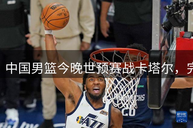 中国男篮今晚世预赛战卡塔尔，完整名单揭晓