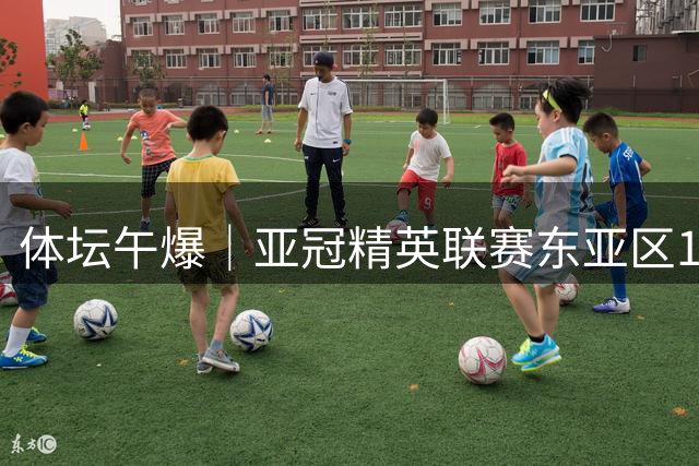 体坛午爆｜亚冠精英联赛东亚区16队出炉，中国女篮今战尼日利亚