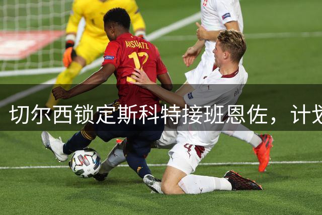 切尔西锁定斯科特接班恩佐，计划高价转会