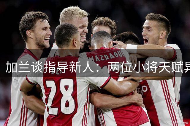加兰谈指导新人：两位小将天赋异禀 我会倾囊相授
