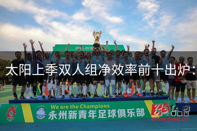 太阳上季双人组净效率前十出炉：伊戈达罗独占五席，最差五组全有阿伦或奥尼尔