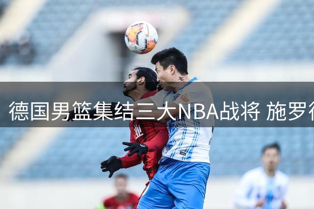 德国男篮集结三大NBA战将 施罗德领衔出战世预赛