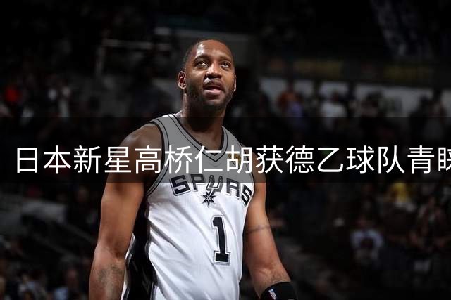 日本新星高桥仁胡获德乙球队青睐，或与同胞后卫搭档