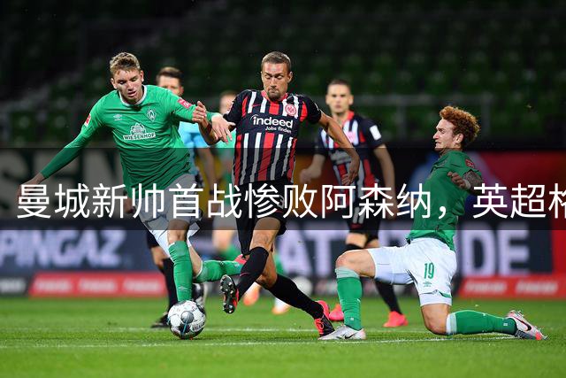 曼城新帅首战惨败阿森纳，英超格局悬念再起