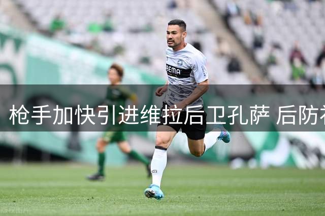 枪手加快引进维拉后卫孔萨 后防补强迫在眉睫