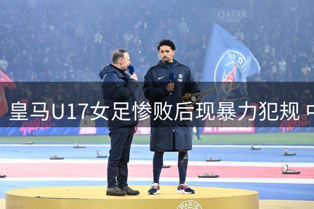 皇马U17女足惨败后现暴力犯规 中国小将用进球完美回击