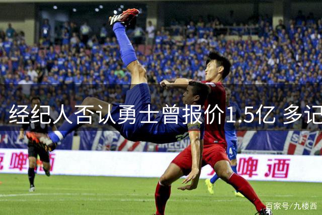 经纪人否认勇士曾报价1.5亿 多记者报道存分歧