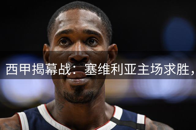 西甲揭幕战：塞维利亚主场求胜，巴列卡诺客场求变