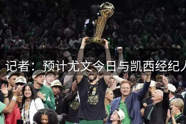 记者：预计尤文今日与凯西经纪人接触，球员一直希望加盟尤文