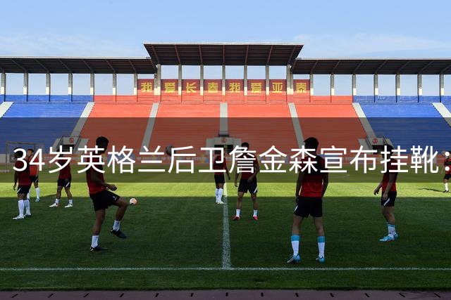 34岁英格兰后卫詹金森宣布挂靴：温格名言助其卸下心结