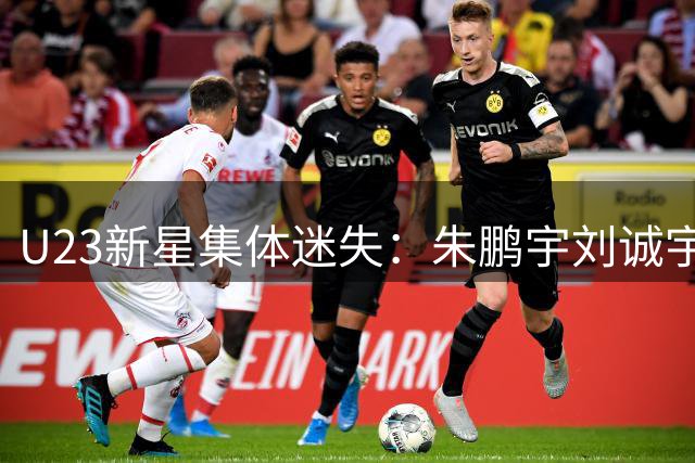 U23新星集体迷失：朱鹏宇刘诚宇状态堪忧 昔日天才今何在